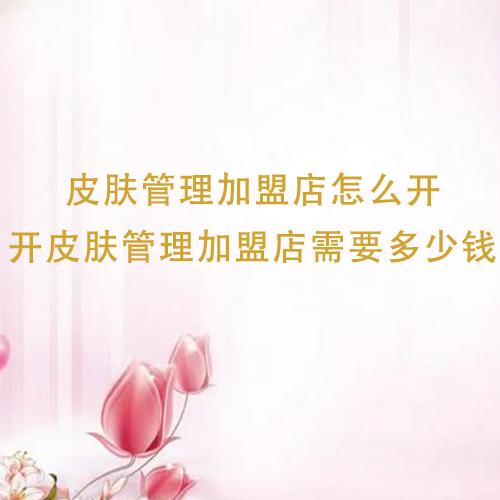 皮膚管理加盟店怎么開，開皮膚管理加盟店需要多少錢