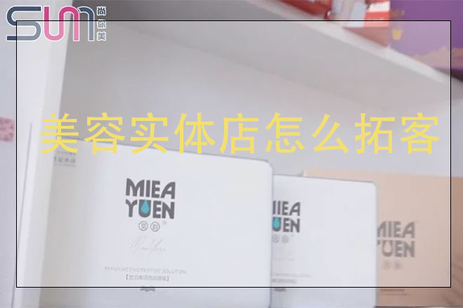 美容實(shí)體店怎么拓客，美容店用什么方法來拓客效果好
